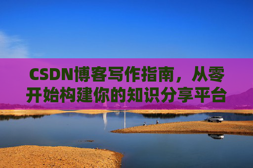 CSDN博客写作指南，从零开始构建你的知识分享平台